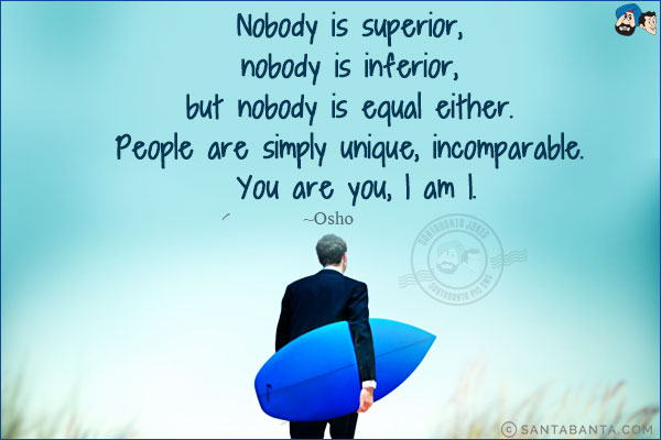 Nobody is superior, nobody is inferior, but nobody is equal either. People are simply unique, incomparable. You are you, I am I.