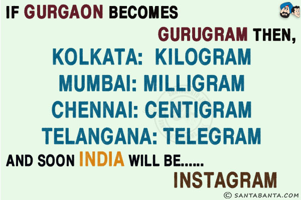 If Gurgaon  becomes Gurugram then,<br/>
Kolkata: Kilogram<br/>
Mumbai: Milligram<br/>
Chennai: Centigram<br/>
Telangana: Telegram<br/>

And soon India will be Instagram!