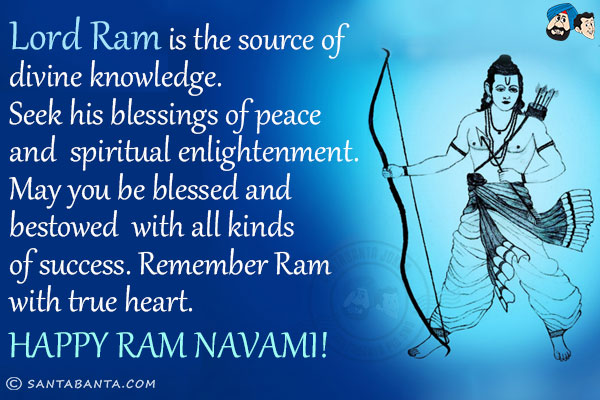 Lord Ram is the source of divine knowledge.<br/>
Seek his blessings of peace and spiritual enlightenment.<br/>
May you be blessed and bestowed with all kinds of success.<br/>
Remember Ram with true heart.<br/>
Happy Ram Navami!