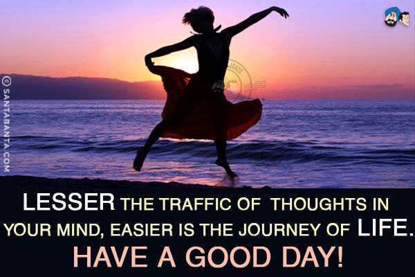 Lesser the traffic of thoughts in your mind,<br/>
Easier is the journey of life.<br/>
Have a Good Day!