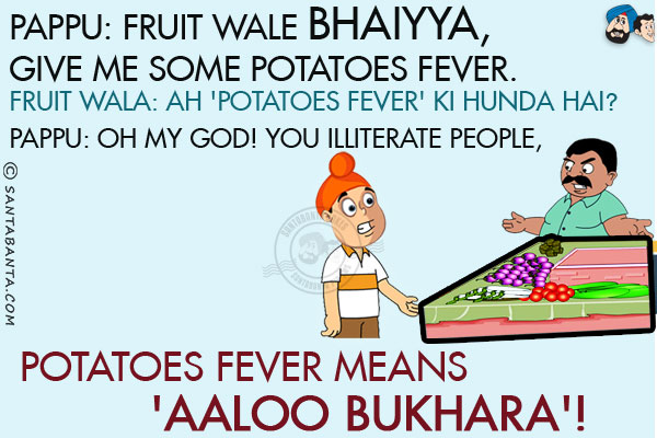 Pappu: Fruit Wale Bhaiyya, Give Me Some Potatoes Fever.<br/>
Fruit Wala: Ah 'Potatoes Fever' Ki Hunda Hai?<br/>
Pappu: Oh My God! You Illiterate People, Potatoes Fever Means 'Aaloo Bukhara'!