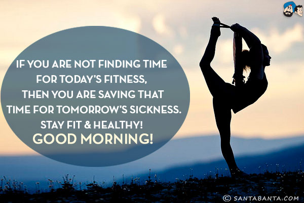 If you are not finding time for today's fitness, 
then you are saving that time for tomorrow's sickness.<br/>
Stay fit & healthy! <br/>
Good Morning!