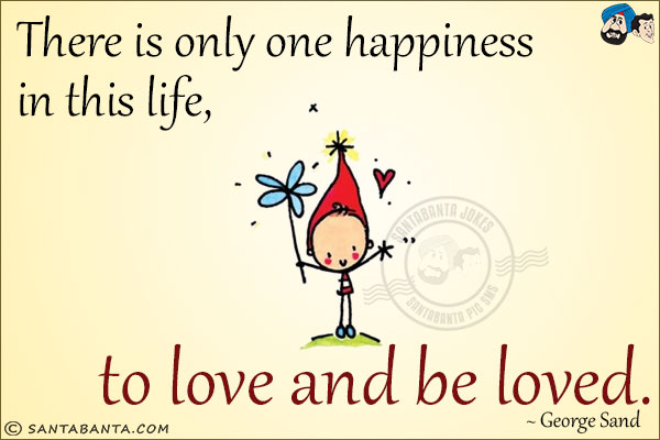 There is only one happiness in this life, to love and be loved.