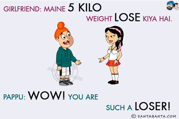 Girlfriend: Maine 5 Kilo Weight Lose Kiya Hai.<br/>
Pappu: Wow! You are such a loser!