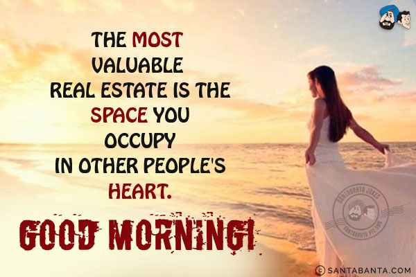 The most valuable real estate is the space you occupy in other people's heart.<br/>
Good Morning!