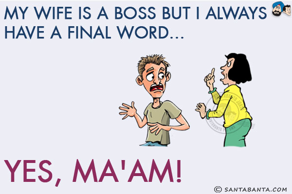 My wife is a boss but I always have a final word...<br/>
.<br/>
.<br/>
.<br/>
.<br/>
.<br/>
.<br/>
.<br/>
.<br/>
.<br/>
Yes, Ma'am!