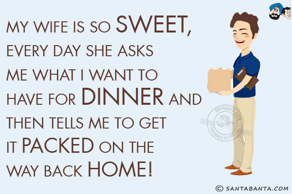 My wife is so sweet, every day she asks me what I want to have for dinner and then tells me to get it packed on the way back home!