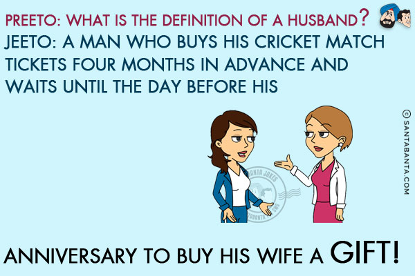 Preeto: What is the definition of a husband?<br/>
Jeeto: A man who buys his Cricket match tickets four months in advance and waits until the day before his anniversary to buy his wife a gift!