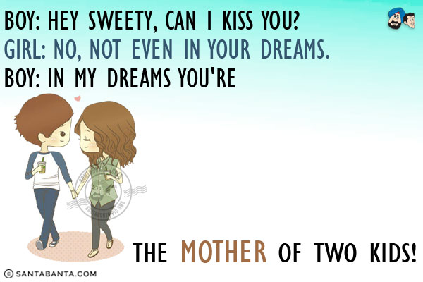 Boy: Hey Sweety, Can I kiss you?<br/>
Girl: No, not even in your dreams.<br/>
Boy: In my dreams you're the mother of two kids!