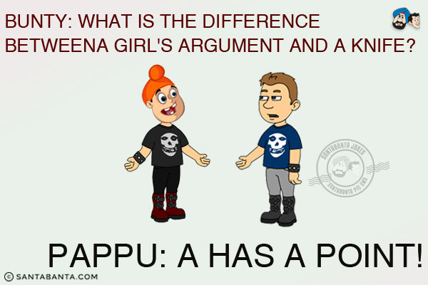 Bunty: What is the difference between a girl's argument and a knife?<br/>
Pappu: A has a point!