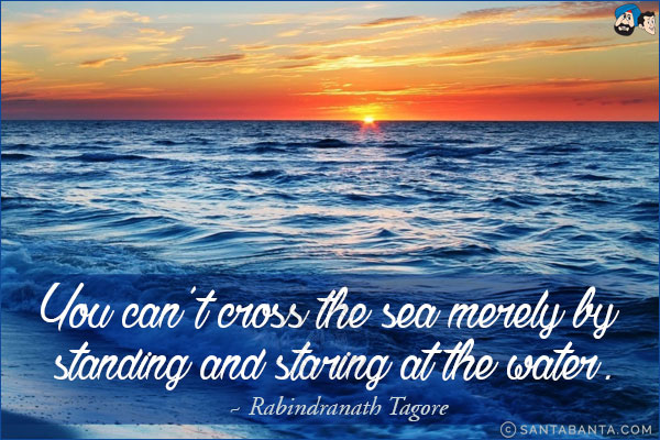 You can't cross the sea merely by standing and staring at the water.