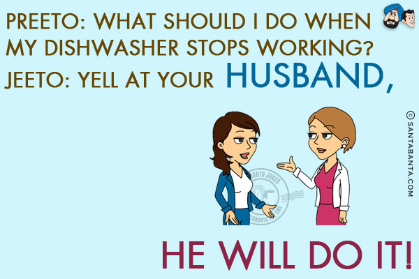 Preeto: What should I do when my dishwasher stops working?<br/>
Jeeto: Yell at your husband, he will do it!