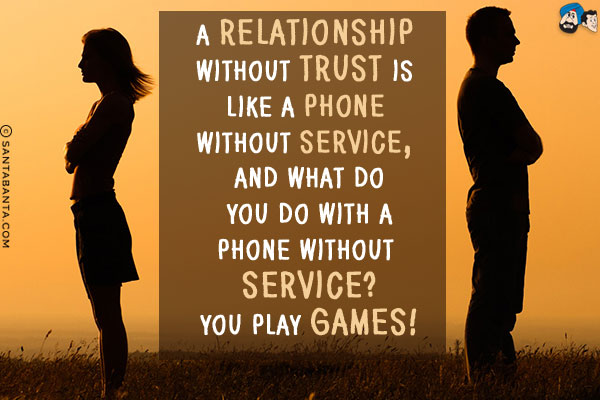 A relationship without trust is like a phone without service, and what do you do with a phone without service?<br/>
You play Games!