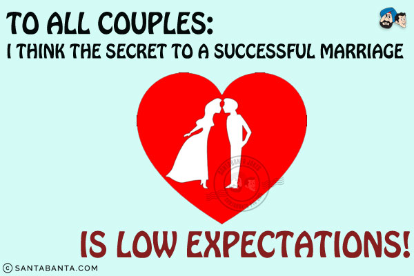 To all couples:<br/>
I think the secret to a successful marriage is low expectations!