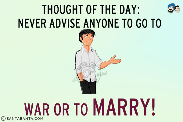Thought of the day:<br/>
Never advise anyone to go to war or to marry!