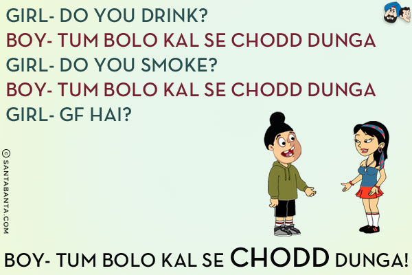 Girl: Do you drink?<br/>
Boy: Tum Bolo Kal Se Chodd Dunga<br/>
Girl: Do you smoke?<br/>
Boy: Tum Bolo Kal Se Chodd Dunga<br/>
Girl: GF Hai?<br/>
Boy: Tum Bolo Kal Se Chodd Dunga!