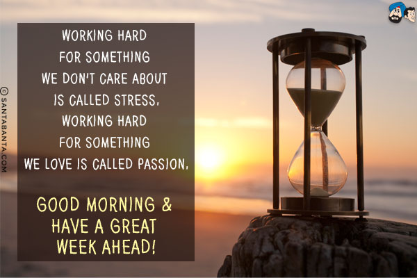 Working hard for something we don't care about is called stress.<br/>
Working hard for something we love is called passion.<br/>
Good Morning & Have a Great Week ahead!
