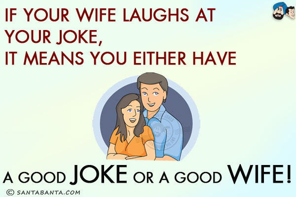 If your wife laughs at your joke,<br/>
It means you either have a good joke or a good wife!