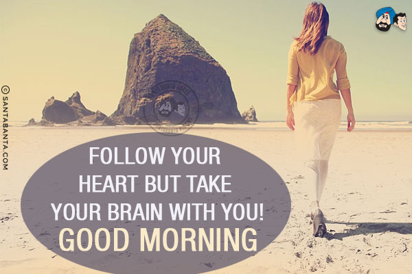 Follow your heart but take your brain with you!<br/>
Good Morning