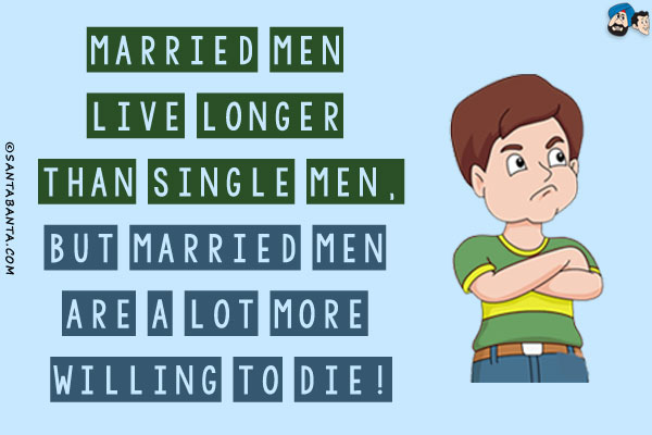 Married men live longer than single men,<br/>
But married men are a lot more willing to die!