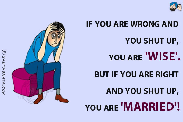 If you are wrong and you shut up, you are 'Wise'.<br/>
But if you are right and you shut up, you are 'Married'!