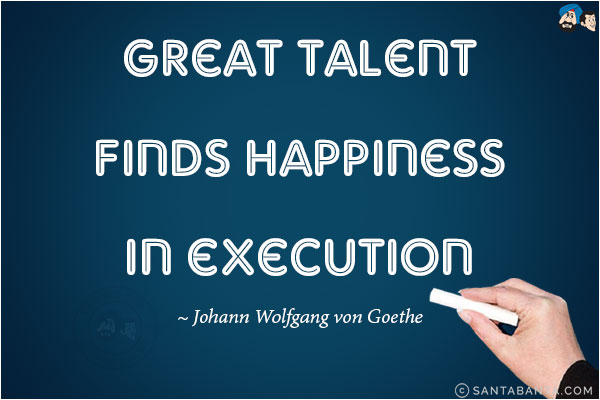 Great talent finds happiness in execution.