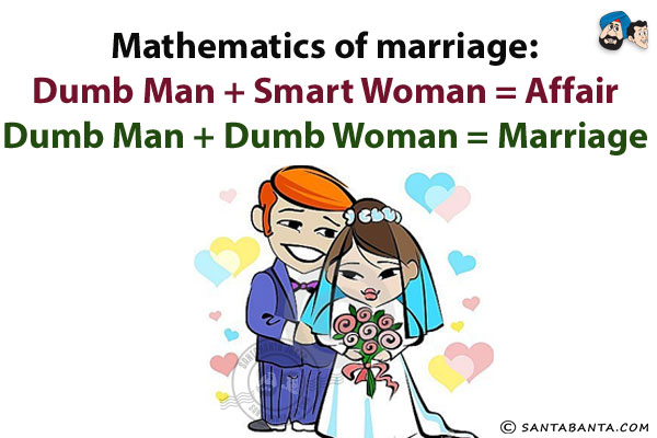 Mathematics of marriage:<br/>
Dumb Man + Smart Woman = Affair<br/>
Dumb Man + Dumb Woman = Marriage