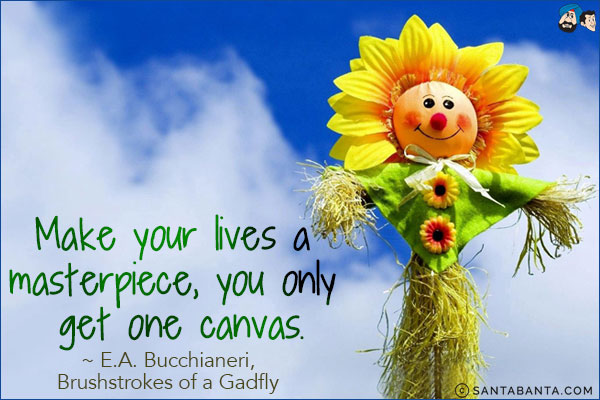 Make your lives a masterpiece, you only get one canvas.