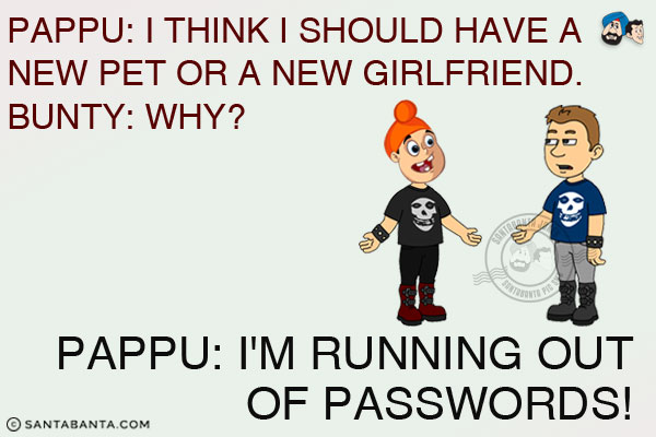 Pappu: I think I should have a new pet or a new girlfriend.<br/>
Bunty: Why?<br/>
Pappu: I'm running out of passwords!