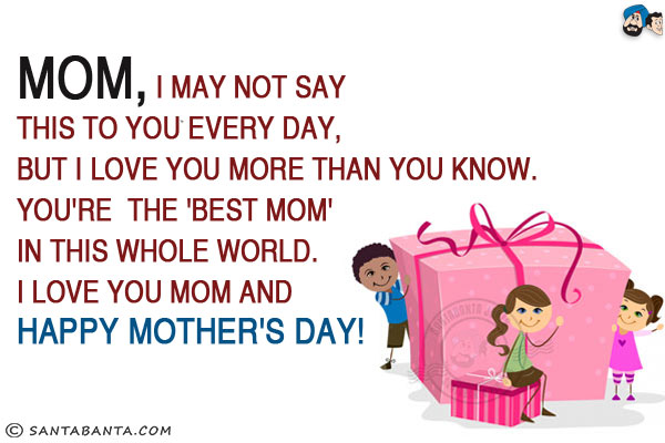 Mom, I may not say this to you every day, but I love you more than you know.<br/>
You're  the 'Best Mom' in this whole world.<br/>
I Love You Mom and Happy Mother's Day!