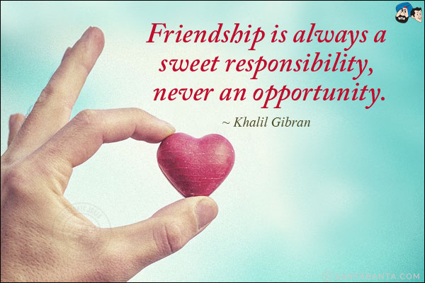 Friendship is always a sweet responsibility, never an opportunity.
