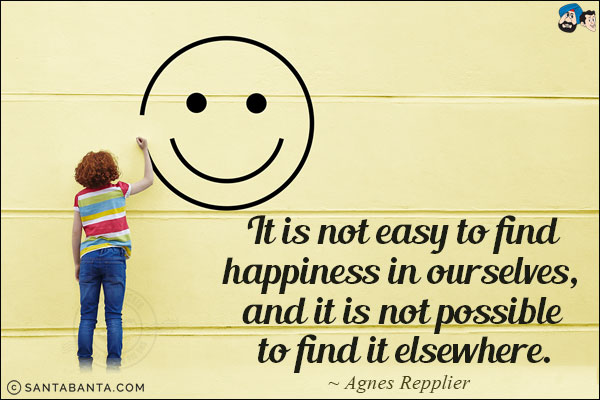 It is not easy to find happiness in ourselves, and it is not possible to find it elsewhere.
