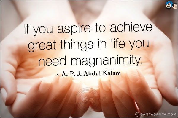 If you aspire to achieve great things in life you need magnanimity.