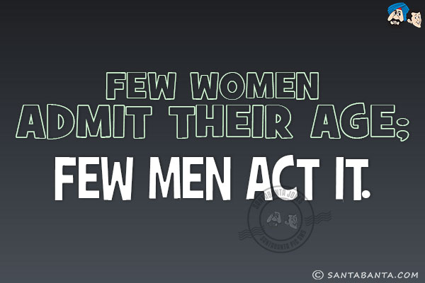 Few women admit their age; few men act it.