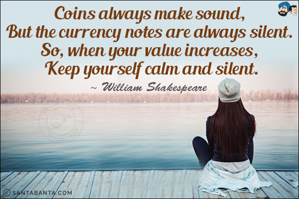 Coins always make sound, But the currency notes are always silent. So, when your value increases, Keep yourself calm and silent.