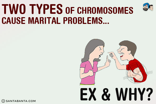 Two types of chromosomes cause marital problems...<br/>
.<br/>
.<br/>
.<br/>
.<br/>
.<br/>
.<br/>
.<br/>
Ex & Why ?