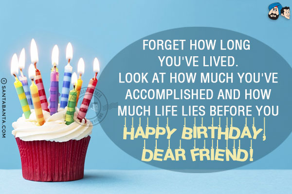 Forget how long you've lived.<br/>
Look at how much you've accomplished and how much life lies before you.<br/>
Happy Birthday, Dear Friend!