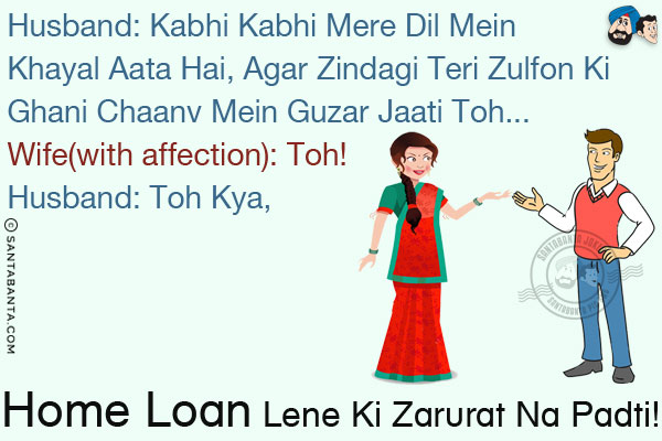 Husband: Kabhi Kabhi Mere Dil Mein Khayal Aata Hai, Agar Zindagi Teri Zulfon Ki Ghani Chaanv Mein Guzar Jaati Toh...<br/>
Wife(with affection): Toh!<br/>
Husband: Toh Kya, Home Loan Lene Ki Zarurat Na Padti!