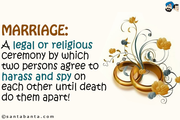 Marriage: A legal or religious ceremony by which two persons agree to harass and spy on each other until death do them apart!
