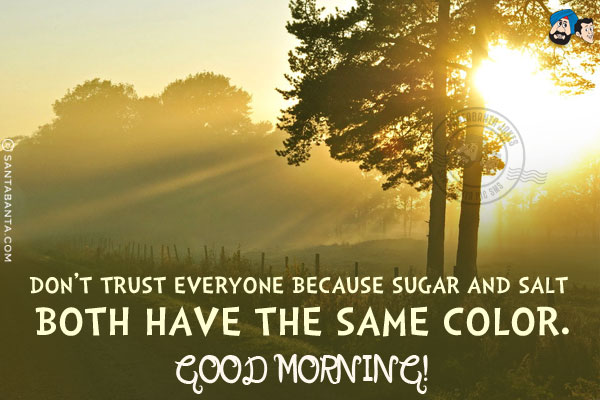 Don't trust everyone because sugar and salt both have the same color.<br/>
Good Morning!