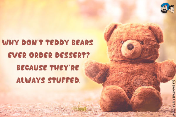 Why don't teddy bears ever order dessert?<br/>
Because they're always stuffed.