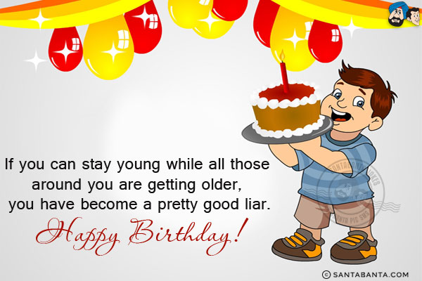 If you can stay young while all those around you are getting older, you have become a pretty good liar.<br/>
Happy Birthday!