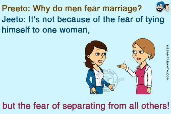 Preeto: Why do men fear marriage?<br/>
Jeeto: It's not because of the fear of tying himself to one woman, but the fear of separating from all others!