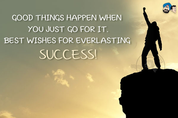 Good things happen when you just go for it.<br/>
Best wishes for everlasting success!