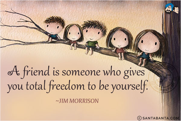 A friend is someone who gives you total freedom to be yourself.
