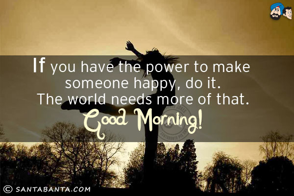 If you have the power to make someone happy, do it.<br/>
The world needs more of that.<br/>
Good Morning!
