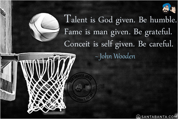 Talent is God given. Be humble. Fame is man given. Be grateful. Conceit is self given. Be careful.
