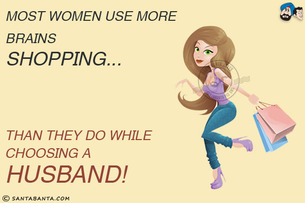 Most women use more brains shopping...<br/>
.<br/>
.<br/>
.<br/>
.<br/>
.<br/>
.<br/>
Than they do while choosing a husband!