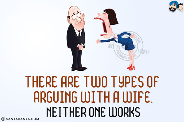 There are two types of arguing with a wife.<br/>
Neither one works!