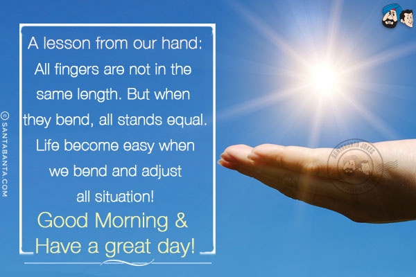 A lesson from our hand:<br/>
All fingers are not in the same length. But when they bend, all stands equal.<br/>
Life become easy when we bend and adjust all situation!<br/>
Good Morning & Have a great day!